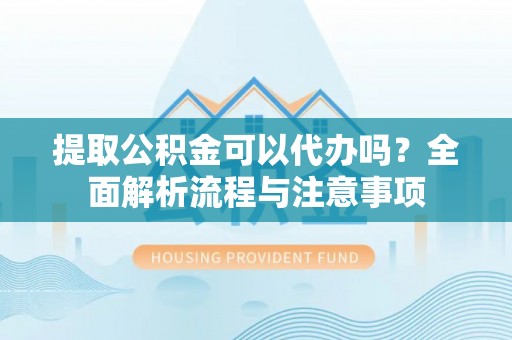 滦县提取公积金可以代办吗？全面解析流程与注意事项