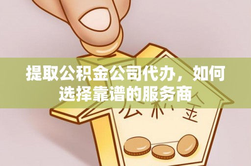 滦县提取公积金公司代办，如何选择靠谱的服务商