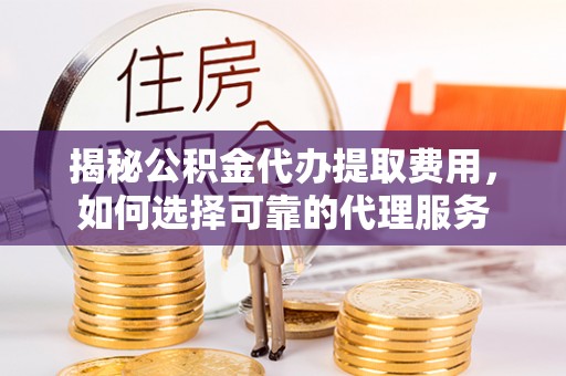 滦县揭秘公积金代办提取费用，如何选择可靠的代理服务