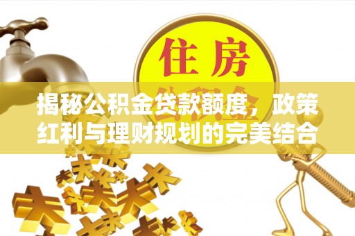 滦县揭秘公积金贷款额度，政策红利与理财规划的完美结合
