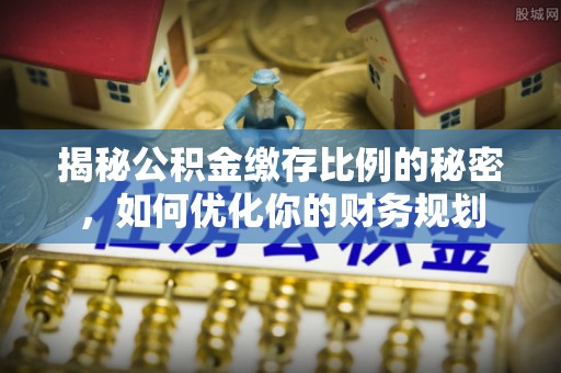 滦县揭秘公积金缴存比例的秘密，如何优化你的财务规划