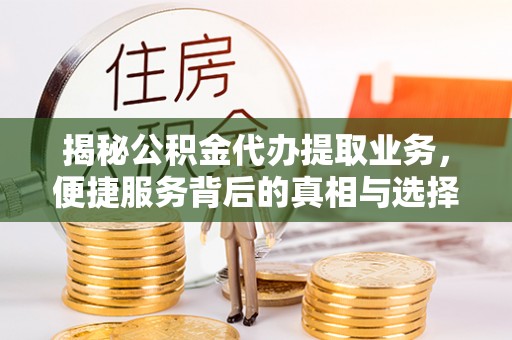 滦县揭秘公积金代办提取业务，便捷服务背后的真相与选择