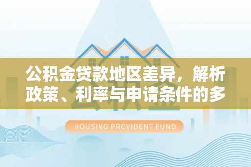 滦县公积金贷款地区差异，解析政策、利率与申请条件的多维影响