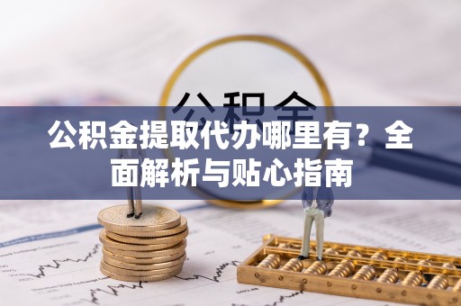 滦县公积金提取代办哪里有？全面解析与贴心指南