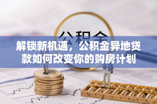 滦县解锁新机遇，公积金异地贷款如何改变你的购房计划