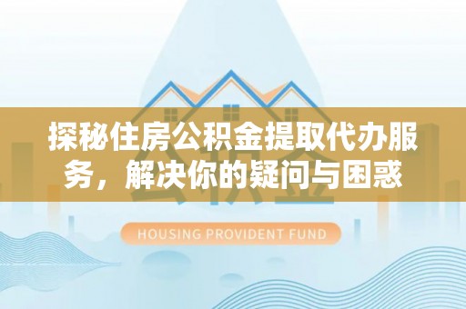 滦县探秘住房公积金提取代办服务，解决你的疑问与困惑