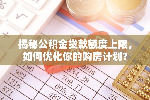 滦县揭秘公积金贷款额度上限，如何优化你的购房计划？