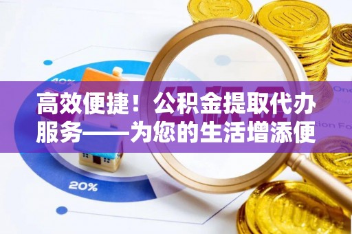滦县高效便捷！公积金提取代办服务——为您的生活增添便利