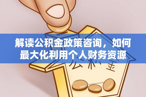滦县解读公积金政策咨询，如何最大化利用个人财务资源