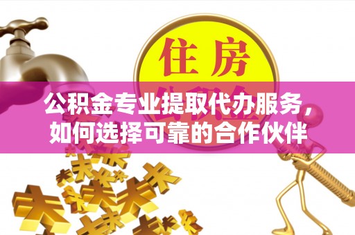 滦县公积金专业提取代办服务，如何选择可靠的合作伙伴