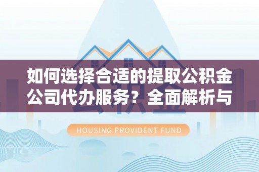 滦县如何选择合适的提取公积金公司代办服务？全面解析与建议