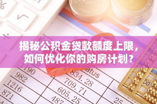 滦县揭秘公积金贷款额度上限，如何优化你的购房计划？