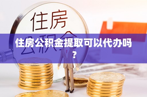滦县住房公积金提取可以代办吗？