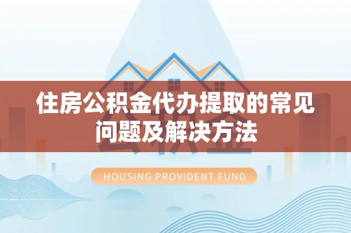 滦县住房公积金代办提取的常见问题及解决方法
