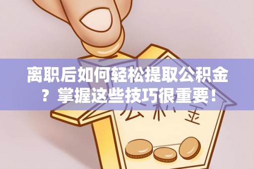 滦县离职后如何轻松提取公积金？掌握这些技巧很重要！