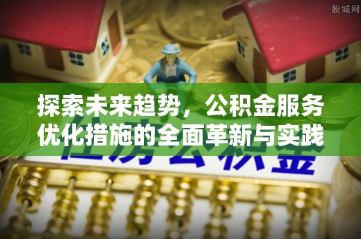 滦县探索未来趋势，公积金服务优化措施的全面革新与实践