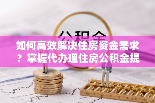 滦县如何高效解决住房资金需求？掌握代办理住房公积金提取技巧是关键