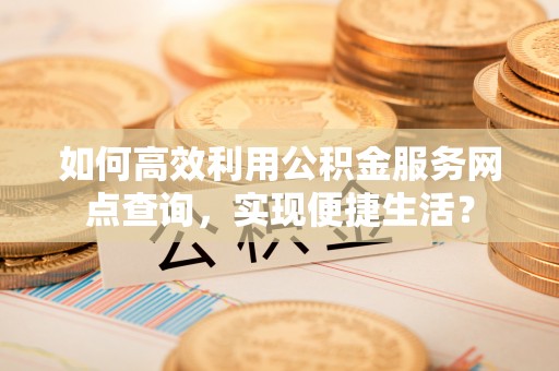 滦县如何高效利用公积金服务网点查询，实现便捷生活？