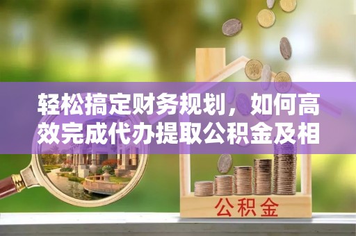 滦县轻松搞定财务规划，如何高效完成代办提取公积金及相关事务