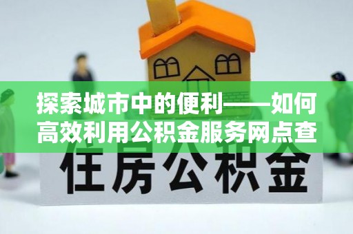 滦县探索城市中的便利——如何高效利用公积金服务网点查询功能