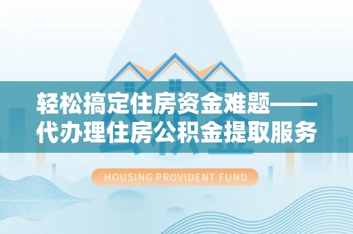 滦县轻松搞定住房资金难题——代办理住房公积金提取服务全解析