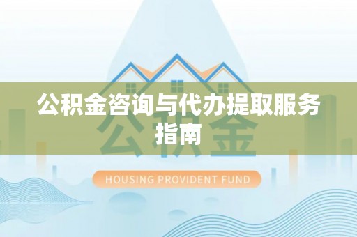滦县公积金咨询与代办提取服务指南