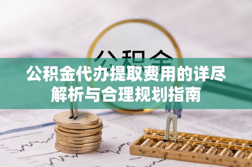 滦县公积金代办提取费用的详尽解析与合理规划指南