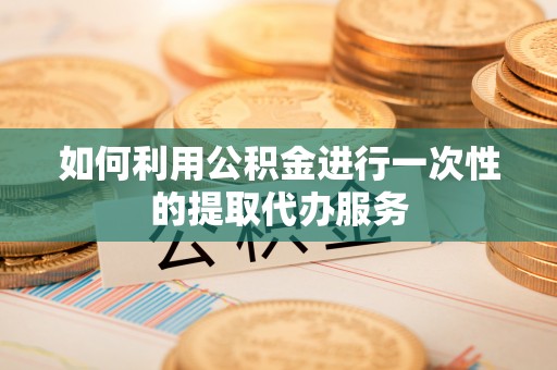 滦县如何利用公积金进行一次性的提取代办服务