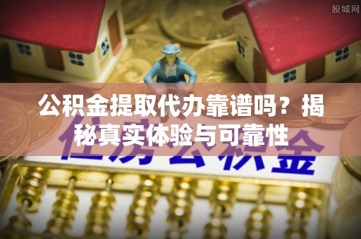 滦县公积金提取代办靠谱吗？揭秘真实体验与可靠性