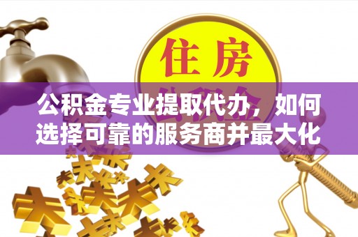 滦县公积金专业提取代办，如何选择可靠的服务商并最大化你的资金收益