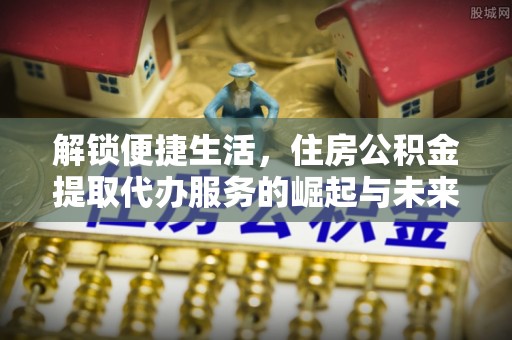 滦县解锁便捷生活，住房公积金提取代办服务的崛起与未来