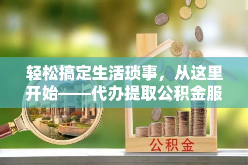 滦县轻松搞定生活琐事，从这里开始——代办提取公积金服务详解