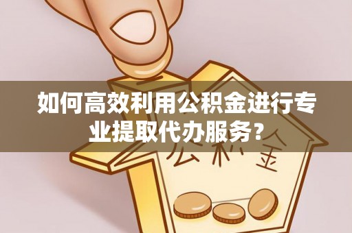 滦县如何高效利用公积金进行专业提取代办服务？