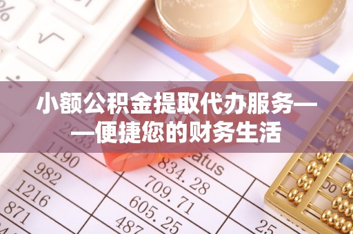 滦县小额公积金提取代办服务——便捷您的财务生活