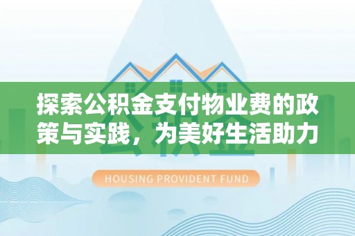 滦县探索公积金支付物业费的政策与实践，为美好生活助力