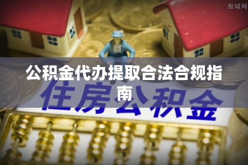 滦县公积金代办提取合法合规指南