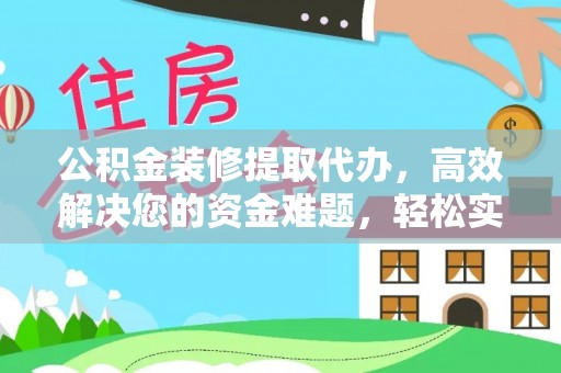 滦县公积金装修提取代办，高效解决您的资金难题，轻松实现家居梦想