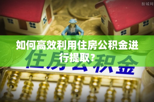 滦县如何高效利用住房公积金进行提取？