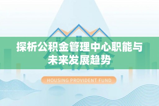 滦县探析公积金管理中心职能与未来发展趋势