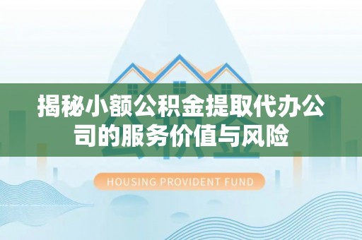 滦县揭秘小额公积金提取代办公司的服务价值与风险