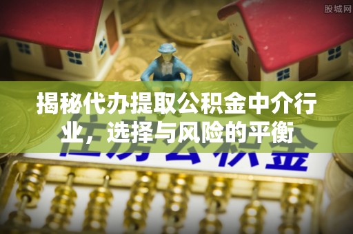滦县揭秘代办提取公积金中介行业，选择与风险的平衡