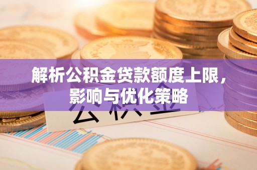 滦县解析公积金贷款额度上限，影响与优化策略