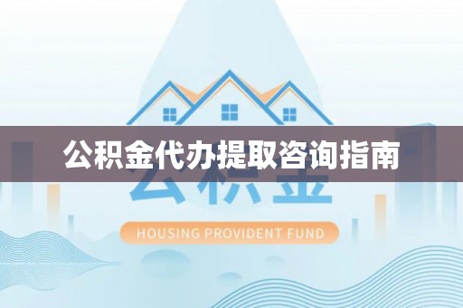 滦县公积金代办提取咨询指南