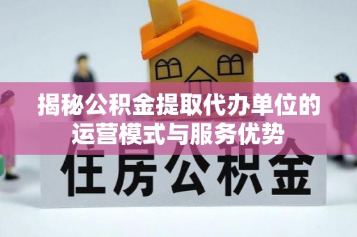 滦县揭秘公积金提取代办单位的运营模式与服务优势