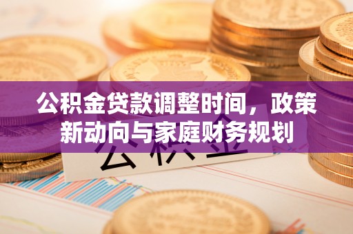 滦县公积金贷款调整时间，政策新动向与家庭财务规划