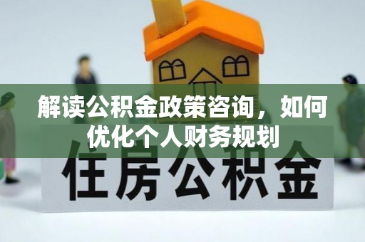 滦县解读公积金政策咨询，如何优化个人财务规划