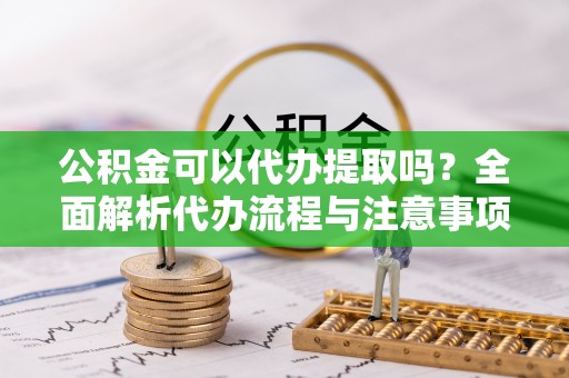 滦县公积金可以代办提取吗？全面解析代办流程与注意事项