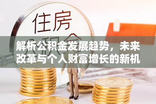 滦县解析公积金发展趋势，未来改革与个人财富增长的新机遇