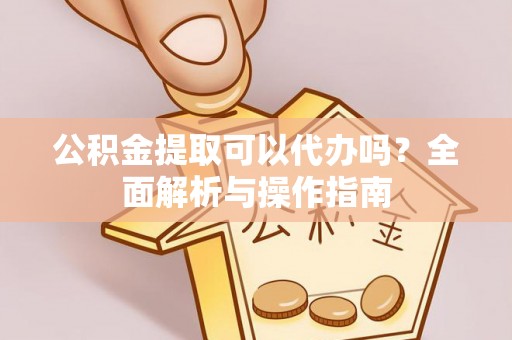 滦县公积金提取可以代办吗？全面解析与操作指南