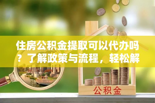 滦县住房公积金提取可以代办吗？了解政策与流程，轻松解决你的疑问